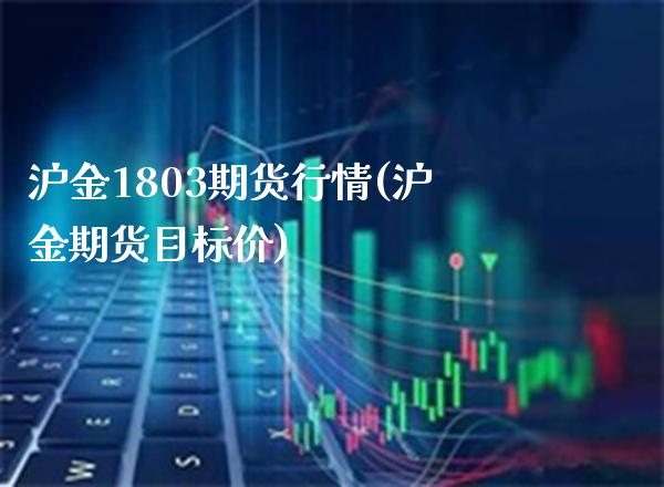 沪金1803期货行情(沪金期货目标价) (https://www.njaxzs.com/) 期货直播间 第1张
