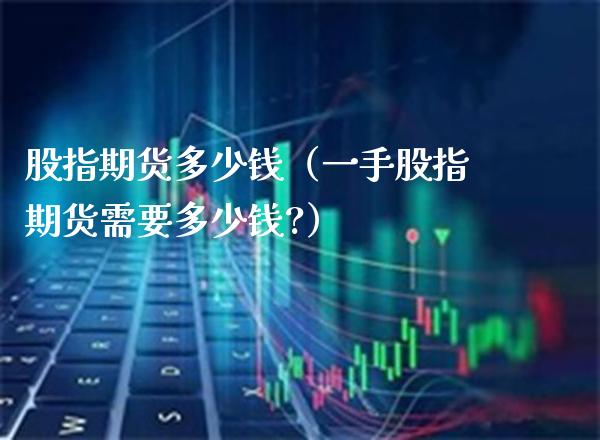 股指期货多少钱（一手股指期货需要多少钱?） (https://www.njaxzs.com/) 期货行情 第1张