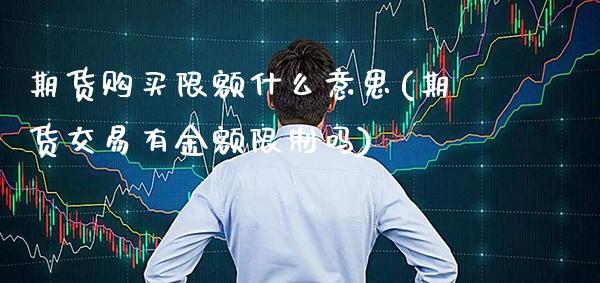 期货购买限额什么意思(期货交易有金额限制吗) 期货直播间 第1张-爱新财经 期货购买限额什么意思(期货交易有金额限制吗) (https://www.njaxzs.com/) 期货直播间 第1张