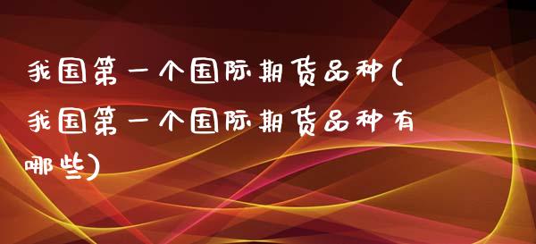 我国第一个国际期货品种(我国第一个国际期货品种有哪些) (https://www.njaxzs.com/) 期货直播间 第1张