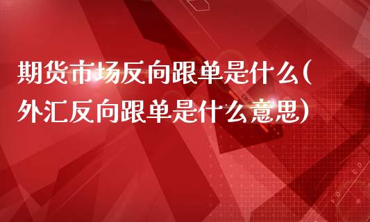 期货市场反向跟单是什么(外汇反向跟单是什么意思) (https://www.njaxzs.com/) 期货开户 第1张