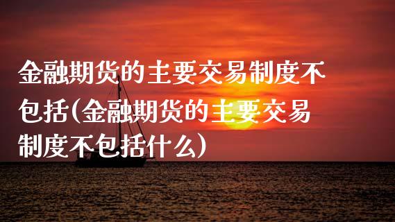金融期货的主要交易制度不包括(金融期货的主要交易制度不包括什么) (https://www.njaxzs.com/) 期货行情 第1张