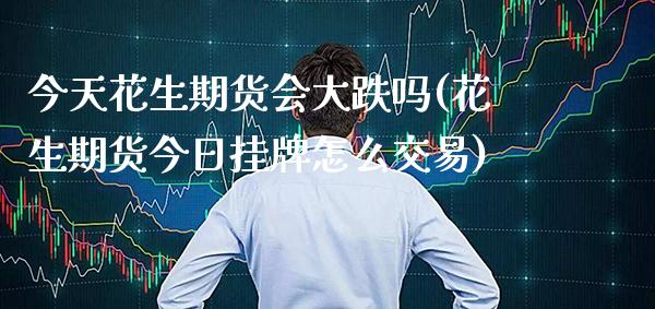 今天花生期货会大跌吗(花生期货今日挂牌怎么交易) (https://www.njaxzs.com/) 期货直播间 第1张