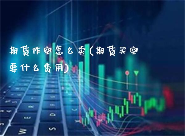 期货作空怎么卖(期货买空要什么费用) (https://www.njaxzs.com/) 期货行情 第1张