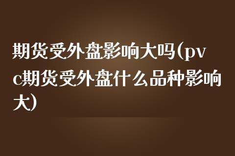 期货受外盘影响大吗(pvc期货受外盘什么品种影响大) (https://www.njaxzs.com/) 期货行情 第1张
