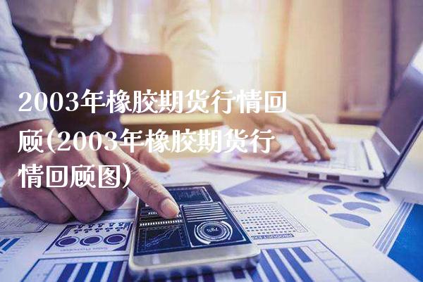 2003年橡胶期货行情回顾(2003年橡胶期货行情回顾图) (https://www.njaxzs.com/) 黄金期货 第1张
