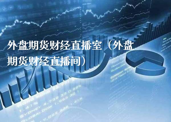 外盘期货财经直播室（外盘期货财经直播间） (https://www.njaxzs.com/) 期货直播间 第1张