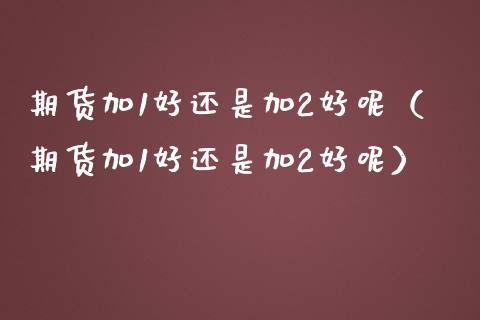 期货加1好还是加2好呢（期货加1好还是加2好呢） (https://www.njaxzs.com/) 期货直播间 第1张