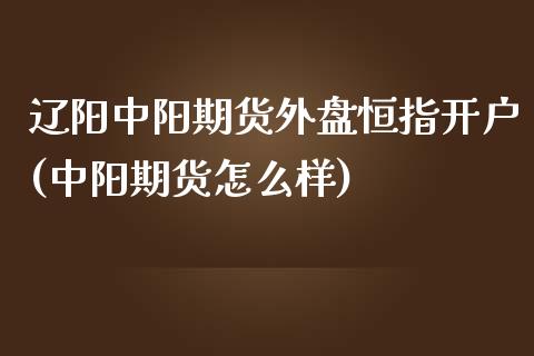 辽阳中阳期货外盘恒指开户(中阳期货怎么样) (https://www.njaxzs.com/) 期货直播间 第1张