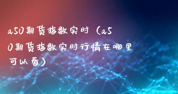 a50期货指数实时（a50期货指数实时行情在哪里可以看） (https://www.njaxzs.com/) 期货直播间 第1张