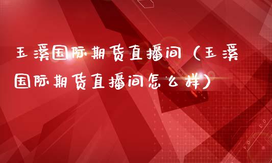 玉溪国际期货直播间(玉溪国际期货直播间怎么样) 期货直播间 第1张-爱新财经 玉溪国际期货直播间(玉溪国际期货直播间怎么样) (https://www.njaxzs.com/) 期货直播间 第1张