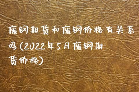 废钢期货和废钢价格有关系吗(2022年5月废钢期货价格) (https://www.njaxzs.com/) 期货行情 第1张