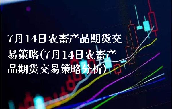 7月14日农畜产品期货交易策略(7月14日农畜产品期货交易策略分析) (https://www.njaxzs.com/) 期货投资 第1张