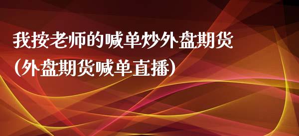 我按老师的喊单炒外盘期货(外盘期货喊单直播) (https://www.njaxzs.com/) 期货开户 第1张