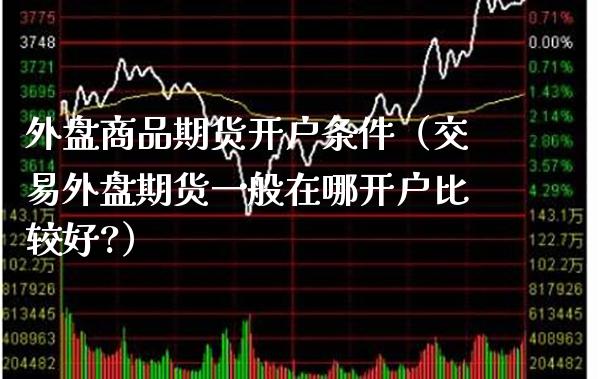 外盘商品期货开户条件（交易外盘期货一般在哪开户比较好?） (https://www.njaxzs.com/) 黄金期货 第1张