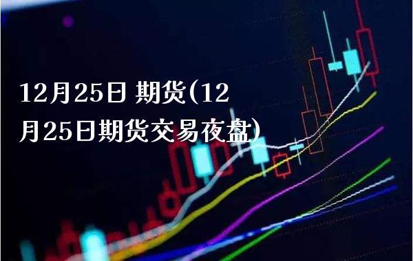 12月25日 期货(12月25日期货交易夜盘) (https://www.njaxzs.com/) 期货直播间 第1张