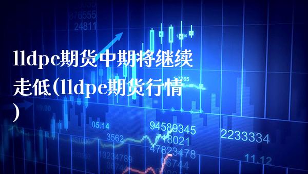 lldpe期货中期将继续走低(lldpe期货行情) (https://www.njaxzs.com/) 黄金期货 第1张