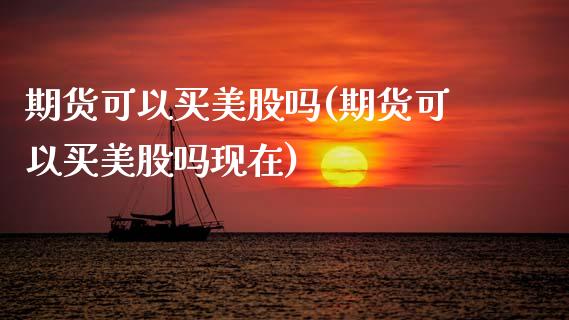 期货可以买美股吗(期货可以买美股吗现在) (https://www.njaxzs.com/) 期货直播间 第1张