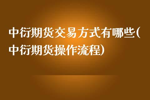 中衍期货交易方式有哪些(中衍期货操作流程) (https://www.njaxzs.com/) 期货直播间 第1张