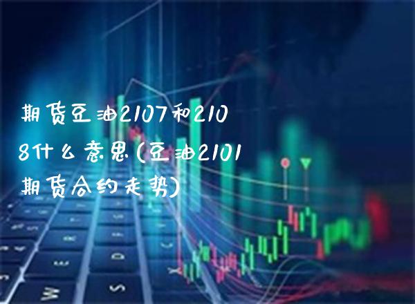 期货豆油2107和2108什么意思(豆油2101期货合约走势) (https://www.njaxzs.com/) 期货直播间 第1张