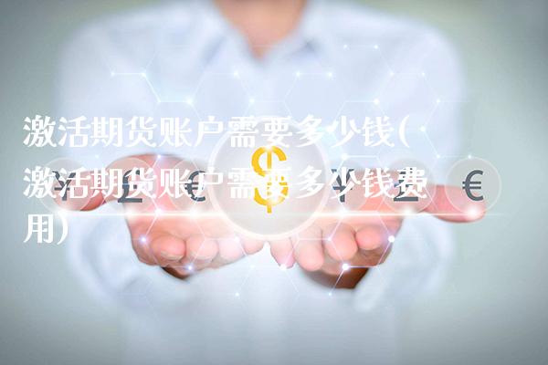 激活期货账户需要多少钱(激活期货账户需要多少钱费用) (https://www.njaxzs.com/) 期货直播间 第1张