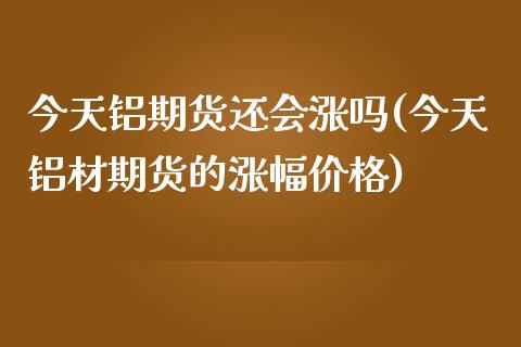 今天铝期货还会涨吗(今天铝材期货的涨幅) (https://www.njaxzs.com/) 期货行情 第1张
