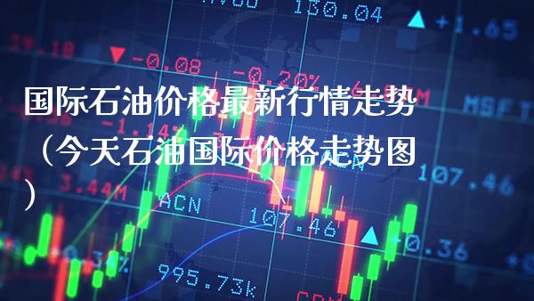 国际石油最新行情走势（今天石油国际走势图） (https://www.njaxzs.com/) 期货直播间 第1张