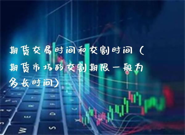 期货交易时间和交割时间（期货市场的交割期限一般为多长时间） (https://www.njaxzs.com/) 内盘期货 第1张