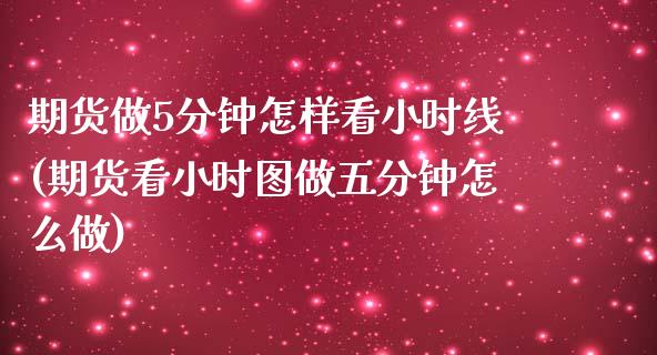 期货做5分钟怎样看小时线(期货看小时图做五分钟怎么做) (https://www.njaxzs.com/) 期货投资 第1张