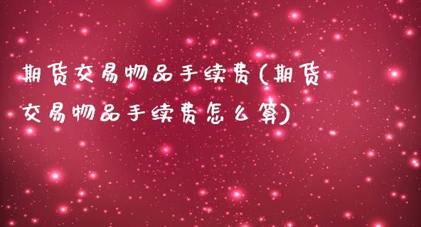 期货交易物品手续费(期货交易物品手续费怎么算) (https://www.njaxzs.com/) 期货行情 第1张