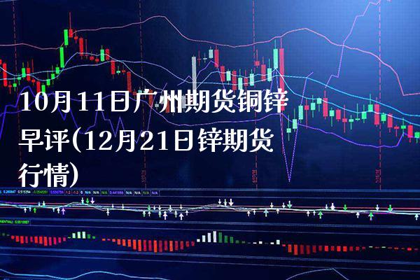 10月11日广州期货铜锌早评(12月21日锌期货行情) (https://www.njaxzs.com/) 黄金期货 第1张