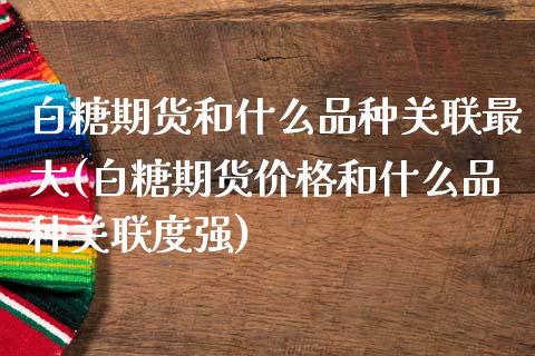 白糖期货和什么品种关联最大(白糖期货价格和什么品种关联度强) (https://www.njaxzs.com/) 期货开户 第1张