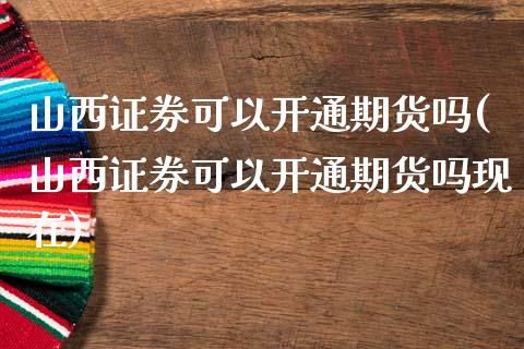 山西证券可以开通期货吗(山西证券可以开通期货吗现在) (https://www.njaxzs.com/) 原油期货 第1张