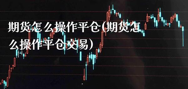 期货怎么操作平仓(期货怎么操作平仓交易) (https://www.njaxzs.com/) 期货行情 第1张