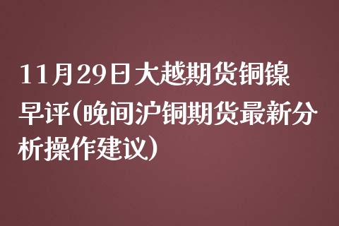 11月29日大越期货铜镍早评(晚间沪铜期货最新分析操作建议) (https://www.njaxzs.com/) 期货行情 第1张