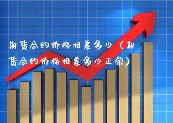 期货合约相差多少(期货合约相差多少正常) 期货直播间 第1张-爱新财经 期货合约相差多少(期货合约相差多少正常) (https://www.njaxzs.com/) 期货直播间 第1张