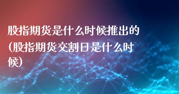 股指期货是什么时候推出的(股指期货交割日是什么时候) (https://www.njaxzs.com/) 期货投资 第1张