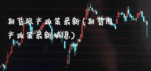 期货限产政策最新(期货限产政策最新消息) (https://www.njaxzs.com/) 期货直播间 第1张