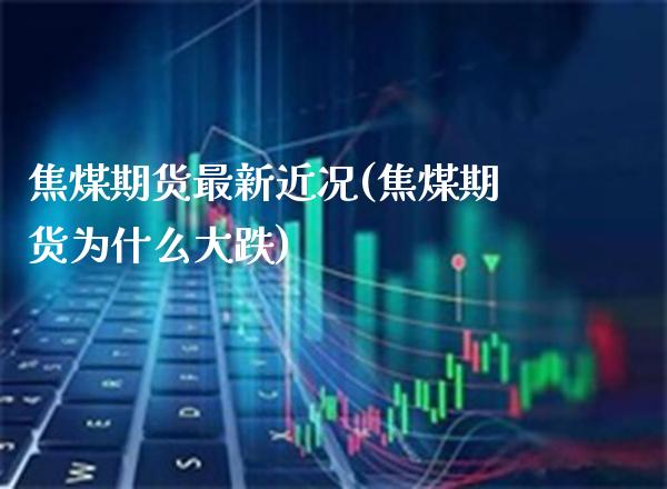 焦煤期货最新近况(焦煤期货为什么大跌) (https://www.njaxzs.com/) 期货直播间 第1张