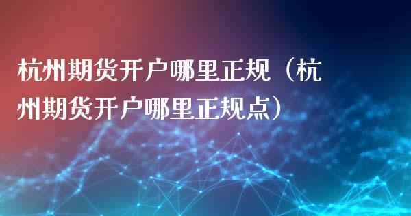 杭州期货开户哪里正规(杭州期货开户哪里正规点) 期货直播间 第1张-爱新财经 杭州期货开户哪里正规(杭州期货开户哪里正规点) (https://www.njaxzs.com/) 期货直播间 第1张