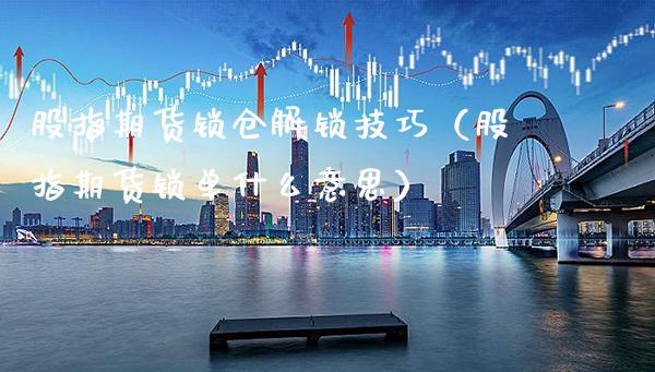 股指期货锁仓解锁技巧（股指期货锁单什么意思） (https://www.njaxzs.com/) 期货直播间 第1张