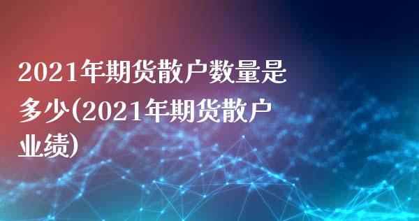 2021年期货散户数量是多少(2021年期货散户业绩) (https://www.njaxzs.com/) 期货开户 第1张