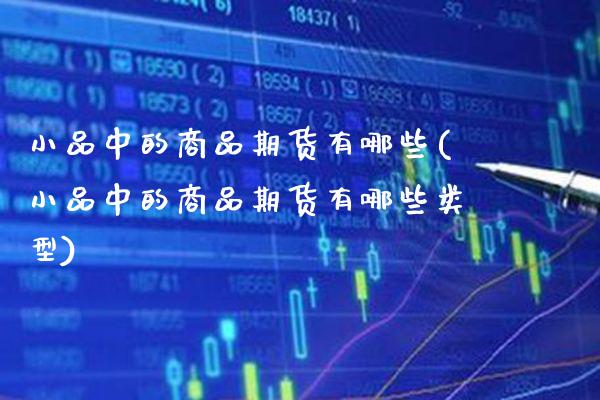 小品中的商品期货有哪些(小品中的商品期货有哪些类型) (https://www.njaxzs.com/) 内盘期货 第1张