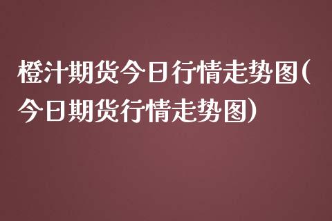 橙汁期货今日行情走势图(今日期货行情走势图) (https://www.njaxzs.com/) 期货行情 第1张