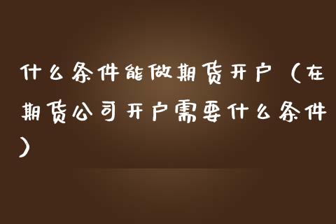 什么条件能做期货开户（在期货公司开户需要什么条件） (https://www.njaxzs.com/) 期货直播间 第1张