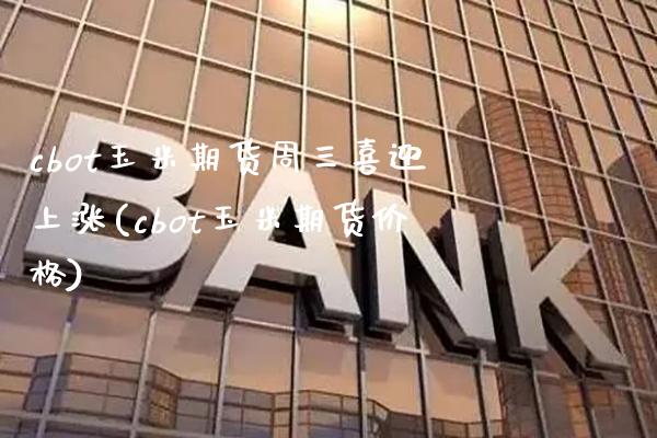 cbot玉米期货周三喜迎上涨(cbot玉米期货价格) (https://www.njaxzs.com/) 期货行情 第1张