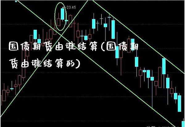 国债期货由谁结算(国债期货由谁结算的) (https://www.njaxzs.com/) 期货行情 第1张