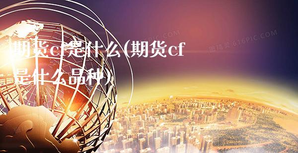 期货cf是什么(期货cf是什么品种) (https://www.njaxzs.com/) 期货直播间 第1张