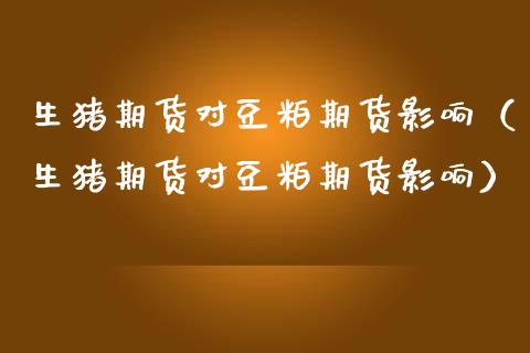 生猪期货对豆粕期货影响（生猪期货对豆粕期货影响） (https://www.njaxzs.com/) 期货行情 第1张