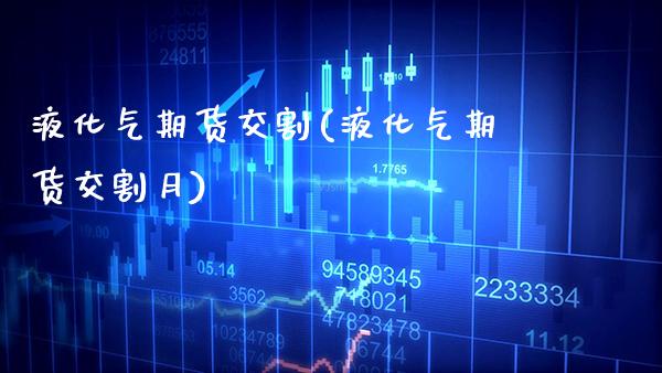 液化气期货交割(液化气期货交割月) (https://www.njaxzs.com/) 期货直播间 第1张